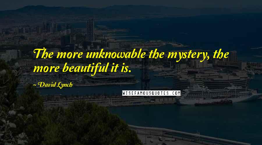 David Lynch Quotes: The more unknowable the mystery, the more beautiful it is.