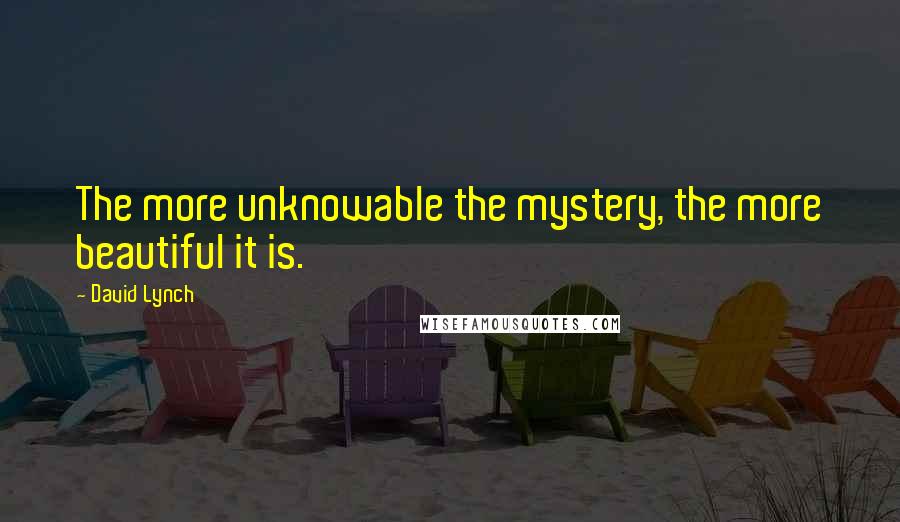David Lynch Quotes: The more unknowable the mystery, the more beautiful it is.