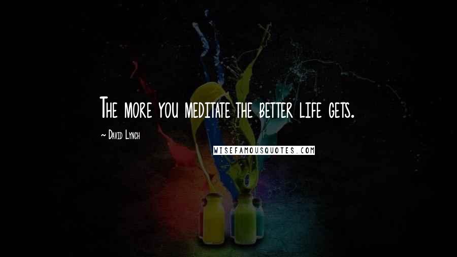 David Lynch Quotes: The more you meditate the better life gets.