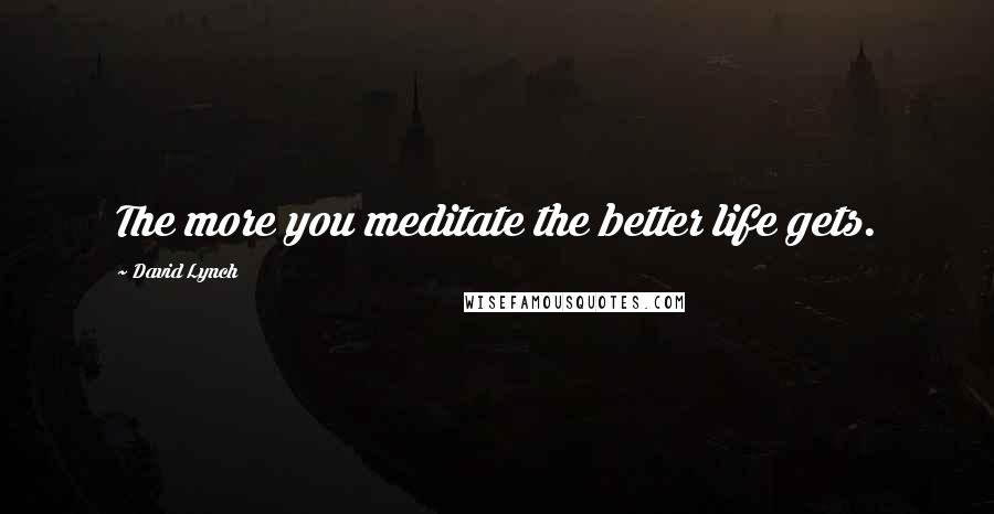David Lynch Quotes: The more you meditate the better life gets.