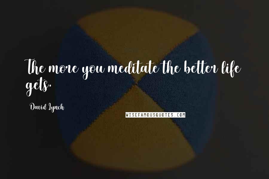 David Lynch Quotes: The more you meditate the better life gets.