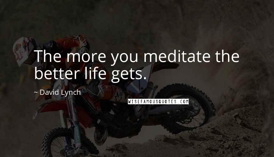 David Lynch Quotes: The more you meditate the better life gets.
