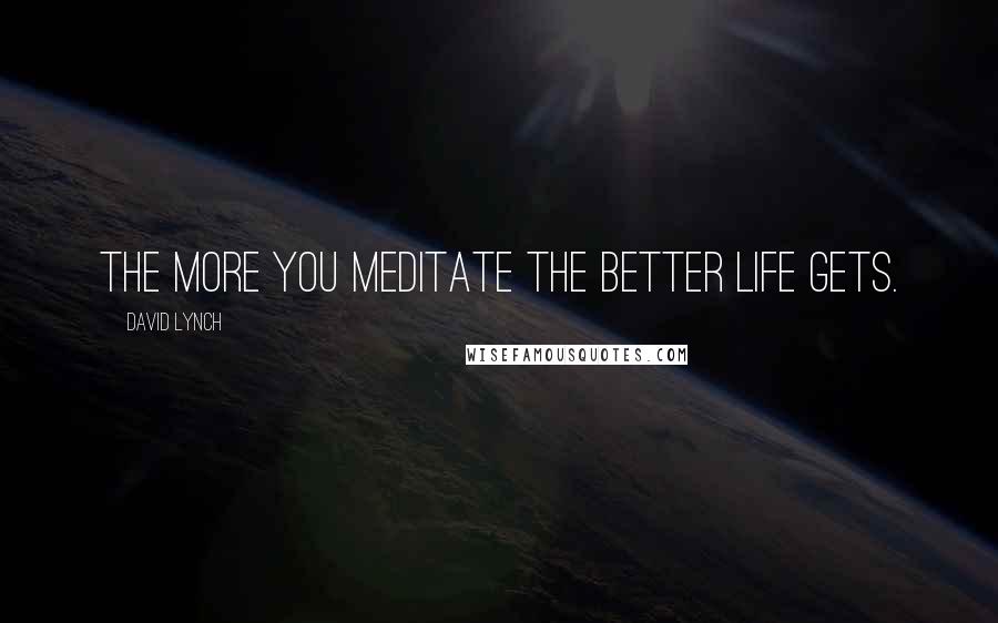 David Lynch Quotes: The more you meditate the better life gets.