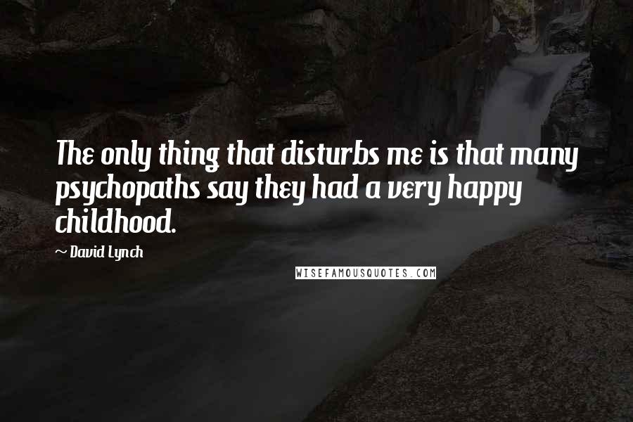 David Lynch Quotes: The only thing that disturbs me is that many psychopaths say they had a very happy childhood.