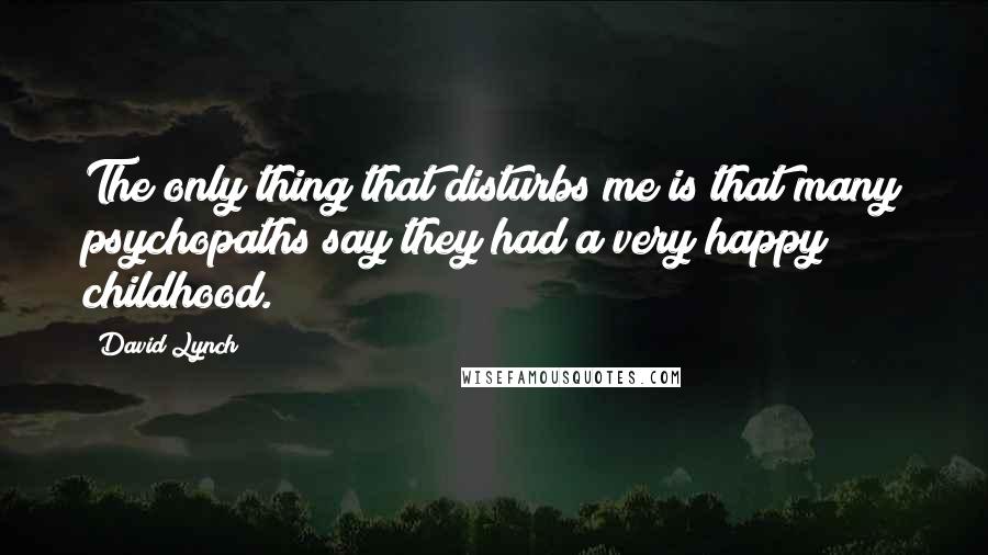 David Lynch Quotes: The only thing that disturbs me is that many psychopaths say they had a very happy childhood.