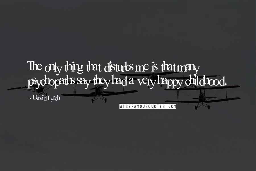 David Lynch Quotes: The only thing that disturbs me is that many psychopaths say they had a very happy childhood.