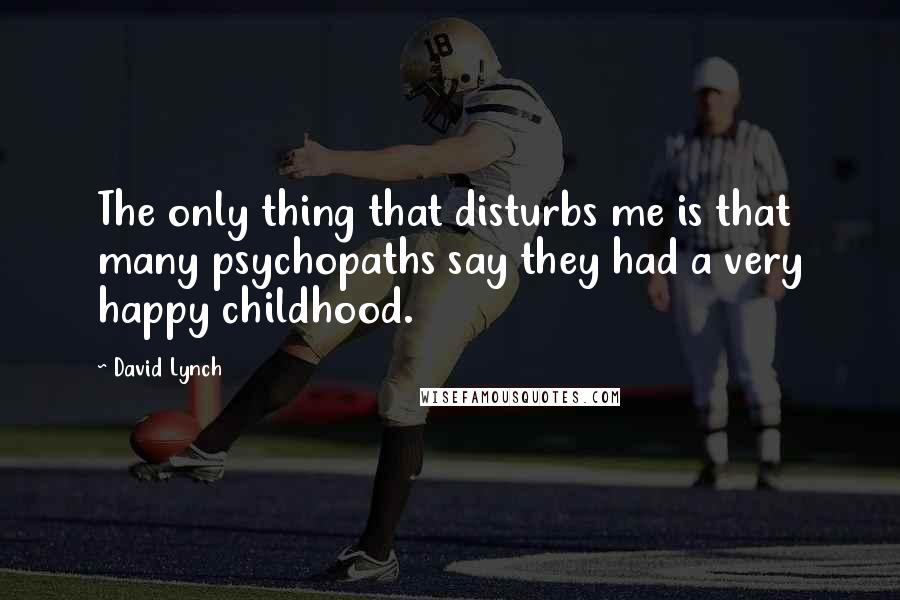 David Lynch Quotes: The only thing that disturbs me is that many psychopaths say they had a very happy childhood.