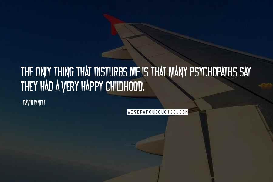 David Lynch Quotes: The only thing that disturbs me is that many psychopaths say they had a very happy childhood.