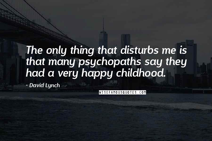David Lynch Quotes: The only thing that disturbs me is that many psychopaths say they had a very happy childhood.
