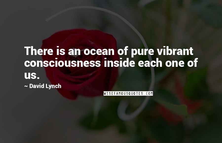 David Lynch Quotes: There is an ocean of pure vibrant consciousness inside each one of us.