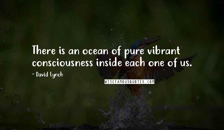 David Lynch Quotes: There is an ocean of pure vibrant consciousness inside each one of us.