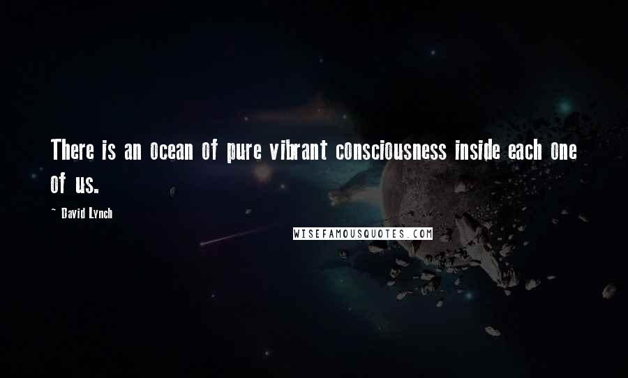 David Lynch Quotes: There is an ocean of pure vibrant consciousness inside each one of us.