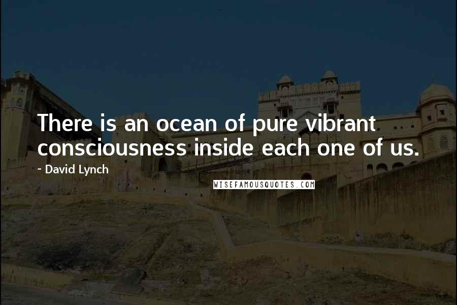 David Lynch Quotes: There is an ocean of pure vibrant consciousness inside each one of us.