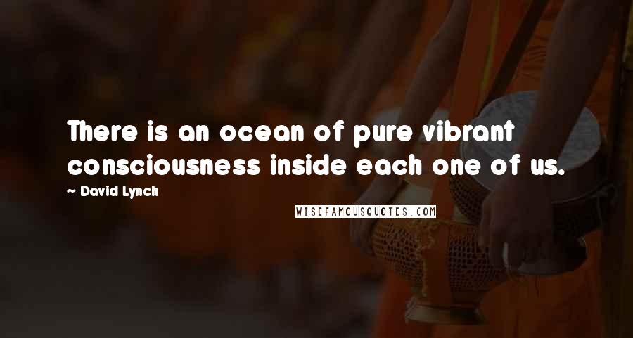 David Lynch Quotes: There is an ocean of pure vibrant consciousness inside each one of us.