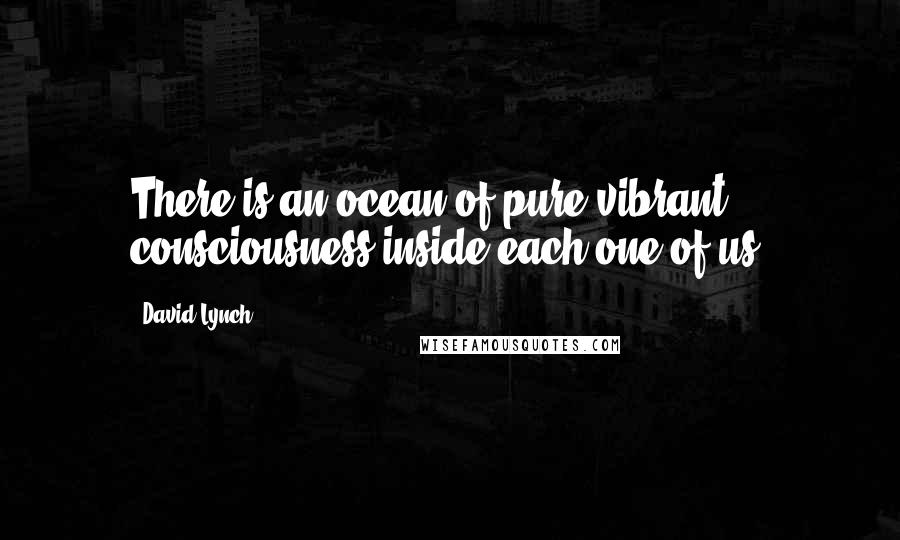 David Lynch Quotes: There is an ocean of pure vibrant consciousness inside each one of us.