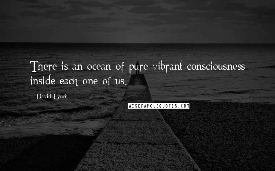 David Lynch Quotes: There is an ocean of pure vibrant consciousness inside each one of us.