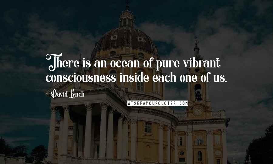 David Lynch Quotes: There is an ocean of pure vibrant consciousness inside each one of us.
