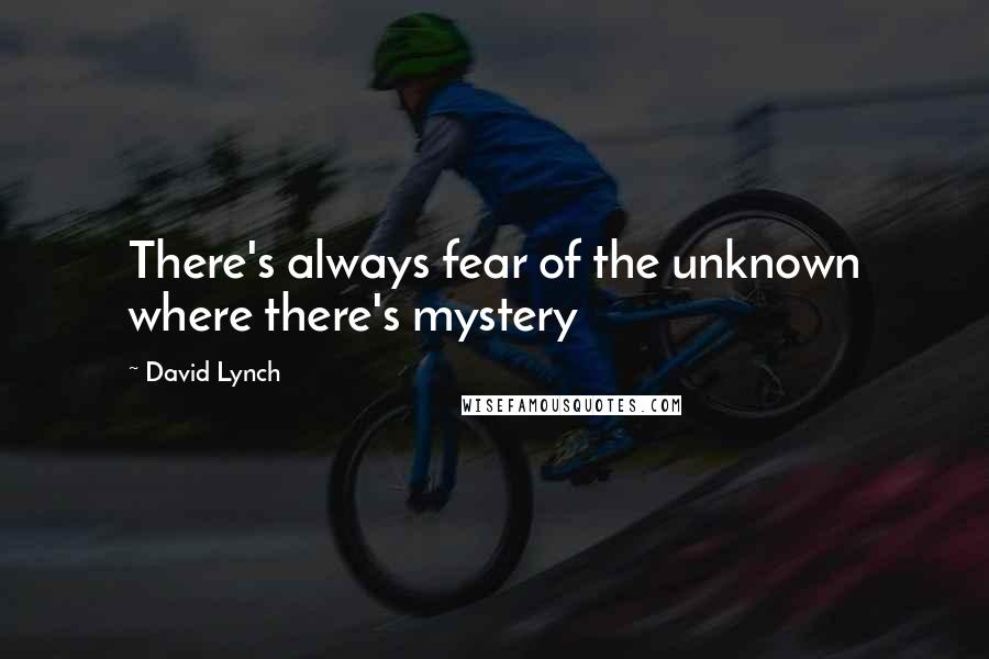 David Lynch Quotes: There's always fear of the unknown where there's mystery