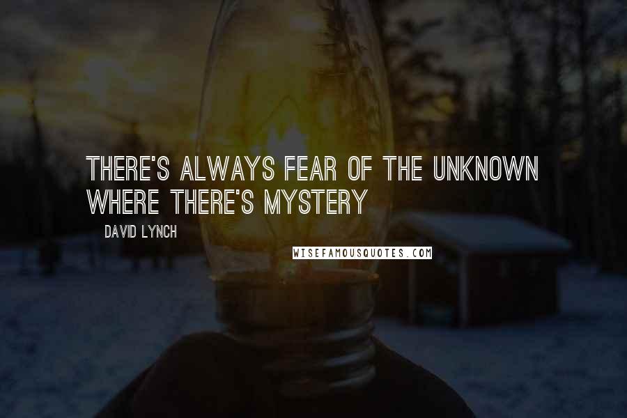David Lynch Quotes: There's always fear of the unknown where there's mystery