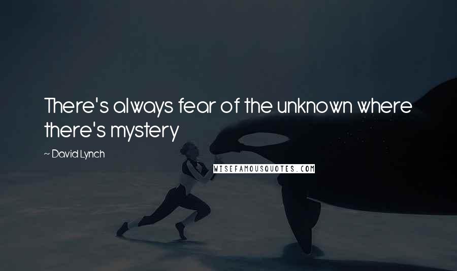 David Lynch Quotes: There's always fear of the unknown where there's mystery