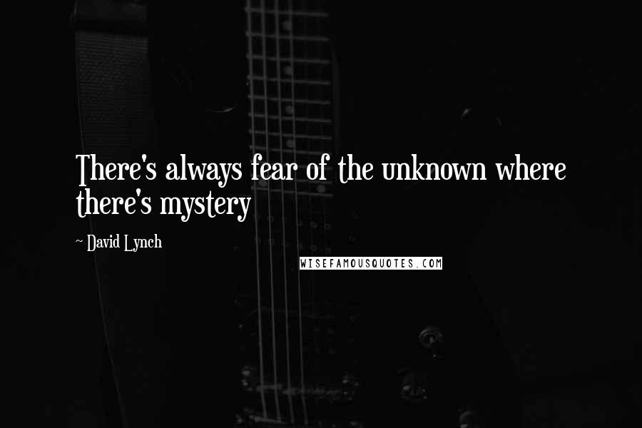 David Lynch Quotes: There's always fear of the unknown where there's mystery