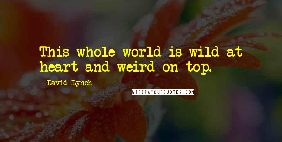 David Lynch Quotes: This whole world is wild at heart and weird on top.