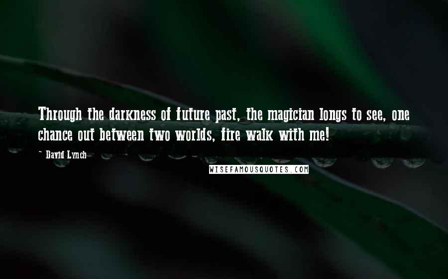 David Lynch Quotes: Through the darkness of future past, the magician longs to see, one chance out between two worlds, fire walk with me!