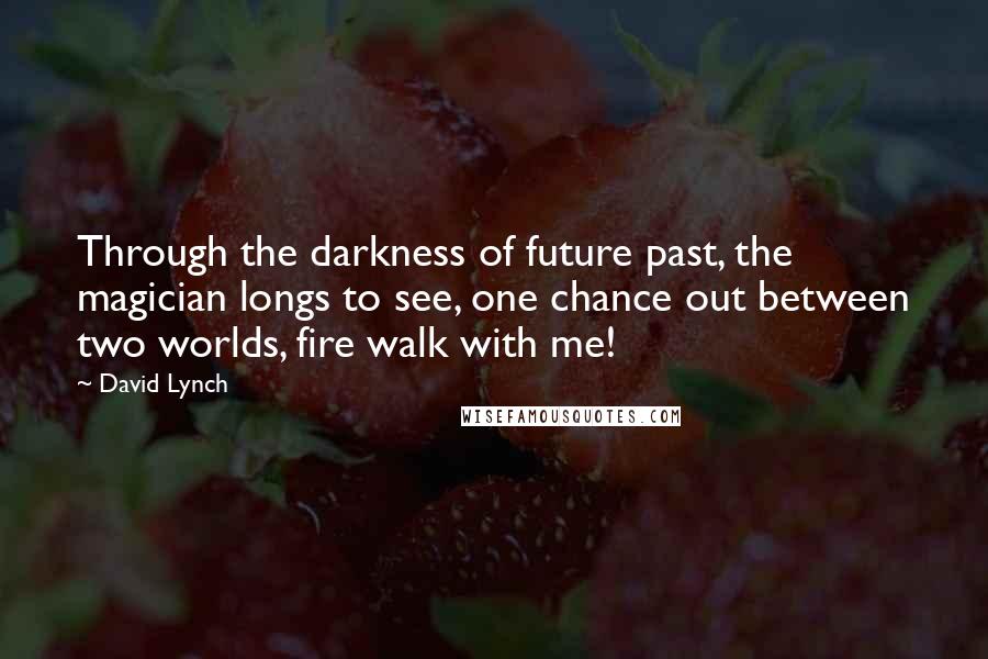 David Lynch Quotes: Through the darkness of future past, the magician longs to see, one chance out between two worlds, fire walk with me!