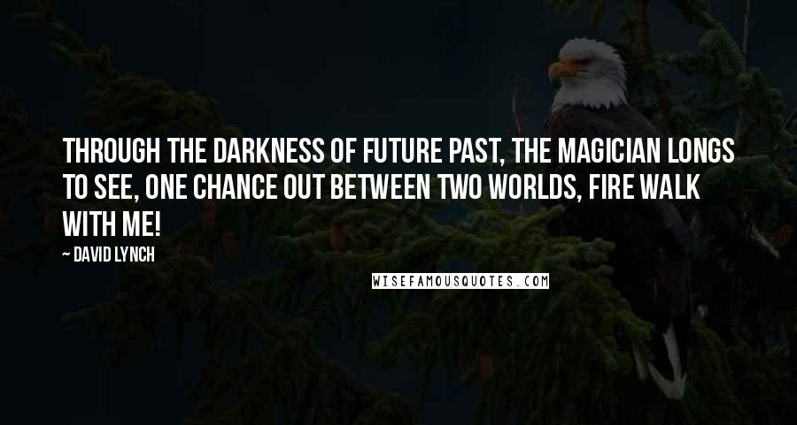 David Lynch Quotes: Through the darkness of future past, the magician longs to see, one chance out between two worlds, fire walk with me!