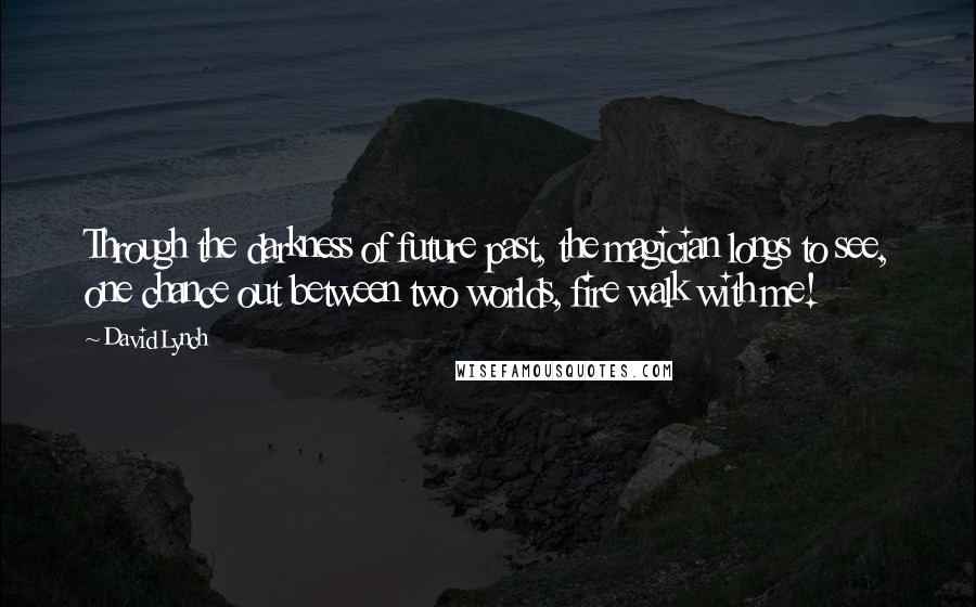 David Lynch Quotes: Through the darkness of future past, the magician longs to see, one chance out between two worlds, fire walk with me!