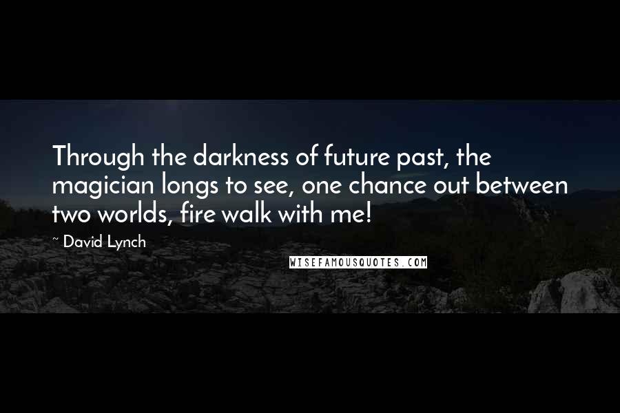 David Lynch Quotes: Through the darkness of future past, the magician longs to see, one chance out between two worlds, fire walk with me!