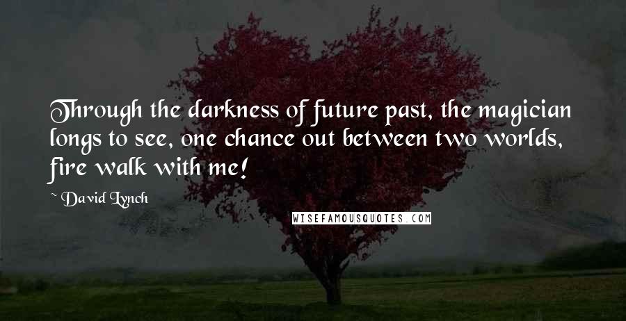 David Lynch Quotes: Through the darkness of future past, the magician longs to see, one chance out between two worlds, fire walk with me!