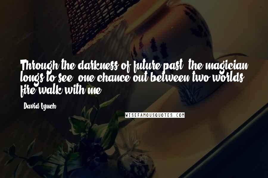 David Lynch Quotes: Through the darkness of future past, the magician longs to see, one chance out between two worlds, fire walk with me!