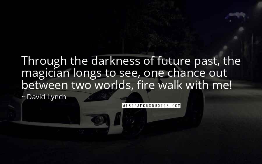 David Lynch Quotes: Through the darkness of future past, the magician longs to see, one chance out between two worlds, fire walk with me!