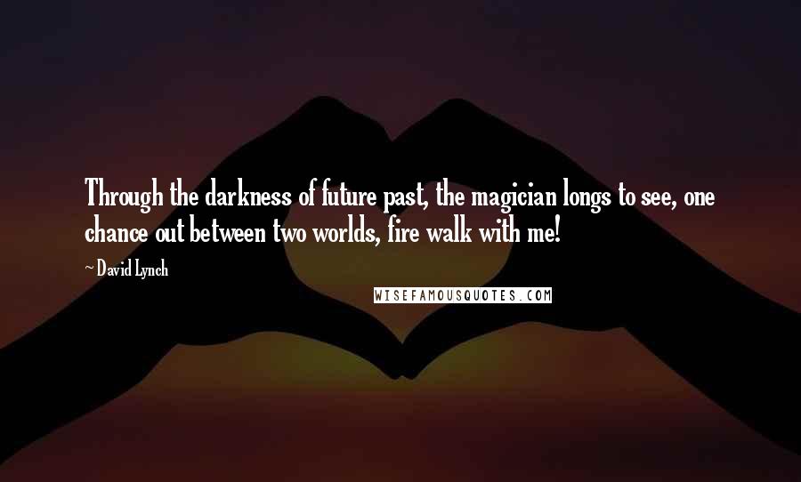 David Lynch Quotes: Through the darkness of future past, the magician longs to see, one chance out between two worlds, fire walk with me!