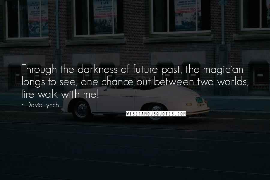 David Lynch Quotes: Through the darkness of future past, the magician longs to see, one chance out between two worlds, fire walk with me!