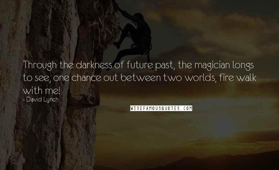 David Lynch Quotes: Through the darkness of future past, the magician longs to see, one chance out between two worlds, fire walk with me!