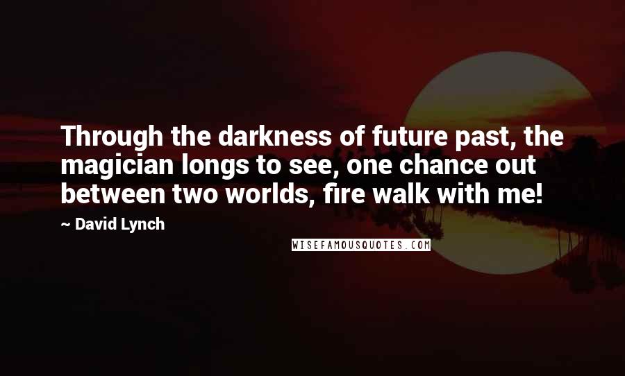 David Lynch Quotes: Through the darkness of future past, the magician longs to see, one chance out between two worlds, fire walk with me!