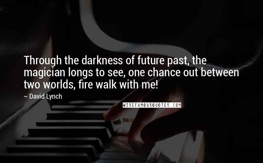 David Lynch Quotes: Through the darkness of future past, the magician longs to see, one chance out between two worlds, fire walk with me!