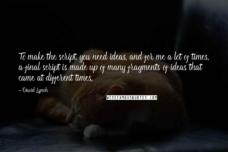 David Lynch Quotes: To make the script, you need ideas, and for me a lot of times, a final script is made up of many fragments of ideas that came at different times.