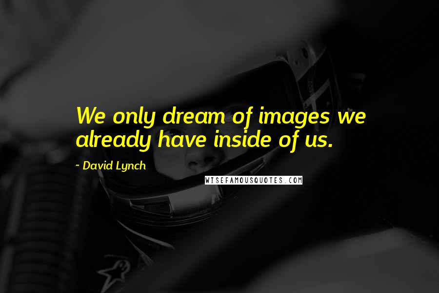 David Lynch Quotes: We only dream of images we already have inside of us.