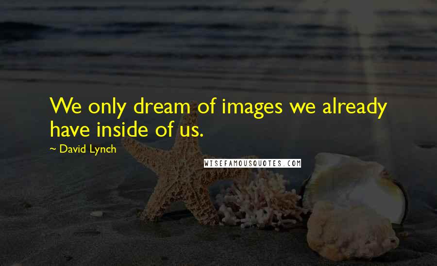 David Lynch Quotes: We only dream of images we already have inside of us.