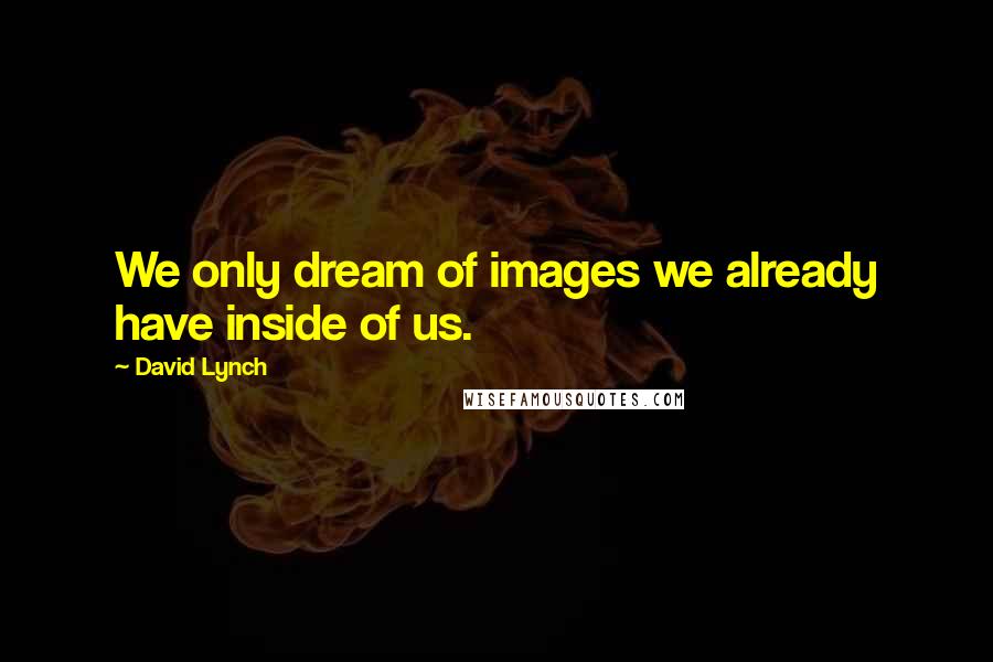 David Lynch Quotes: We only dream of images we already have inside of us.