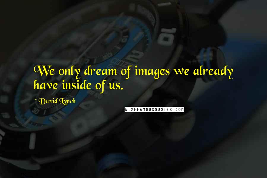 David Lynch Quotes: We only dream of images we already have inside of us.