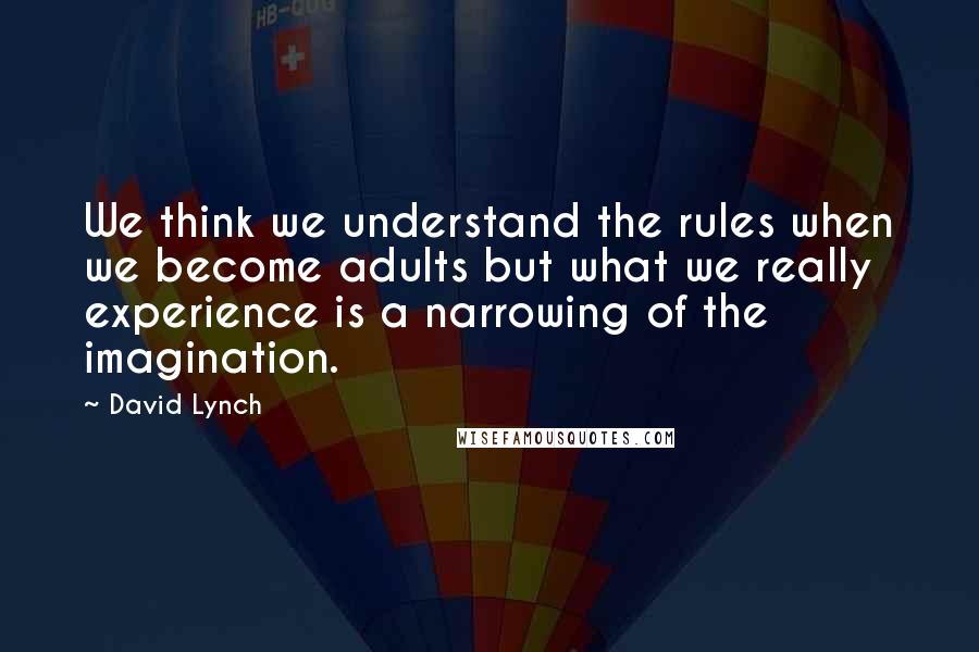 David Lynch Quotes: We think we understand the rules when we become adults but what we really experience is a narrowing of the imagination.