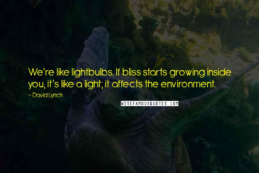 David Lynch Quotes: We're like lightbulbs. If bliss starts growing inside you, it's like a light; it affects the environment.
