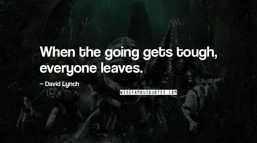 David Lynch Quotes: When the going gets tough, everyone leaves.