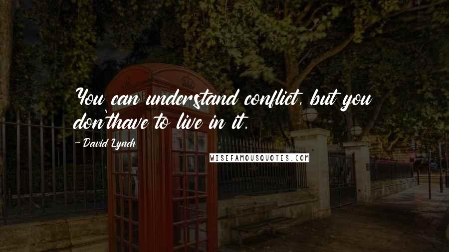 David Lynch Quotes: You can understand conflict, but you don'thave to live in it.