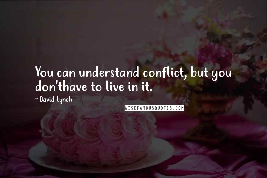 David Lynch Quotes: You can understand conflict, but you don'thave to live in it.