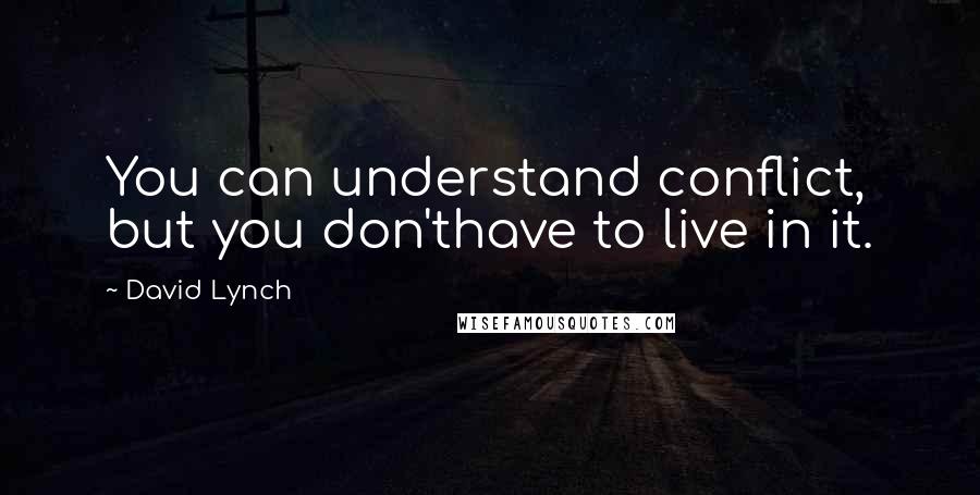 David Lynch Quotes: You can understand conflict, but you don'thave to live in it.